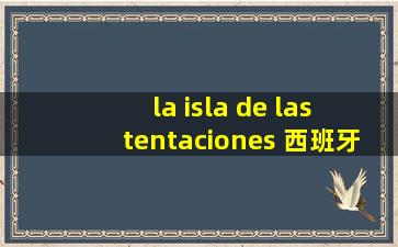 la isla de las tentaciones 西班牙